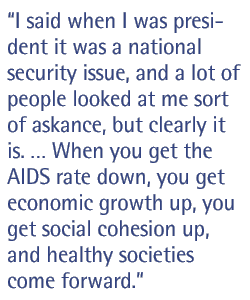 I said when I was president it was a national security issue, and a lot of people looked at me sort of askance, but clearly it is. � When you get the AIDS rate down, you get economic growth up, you get social cohesion up, and healthy societies come forward.