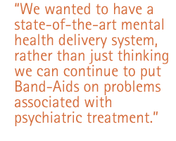 We wanted to have a state-of-the-art mental health delivery system, rather than just thinking we can continue to put Band-Aids on problems associated with psychiatric treatment.