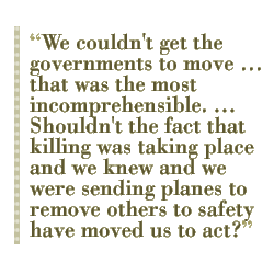 We couldn't get the governments to move �� that was the most incomprehensible. ... Shouldn't the fact that killing was taking place and we knew and we were sending planes to remove others to safety have moved us to act?