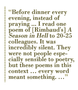 Before dinner every evening, instead of praying ... I read one poem of [Rimbaud's] A Season in Hell to 20-25 colleagues. It was incredibly silent. They were not people especially sensible to poetry, but these poems in this context �� every word meant something. ��