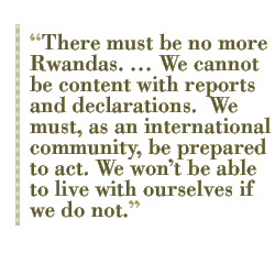 There must be no more Rwandas. �� We cannot be content with reports and declarations.  We must, as an international community, be prepared to act. We won��t be able to live with ourselves if we do not.