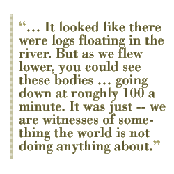 �� It looked like there were logs floating in the river. But as we flew lower, you could see these bodies �� going down at roughly 100 a minute. It was just -- we are witnesses of something the world is not doing anything about.