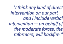 I think any kind of direct intervention on our part � and I include verbal intervention � on behalf of the moderate forces, the reformers, will backfire.